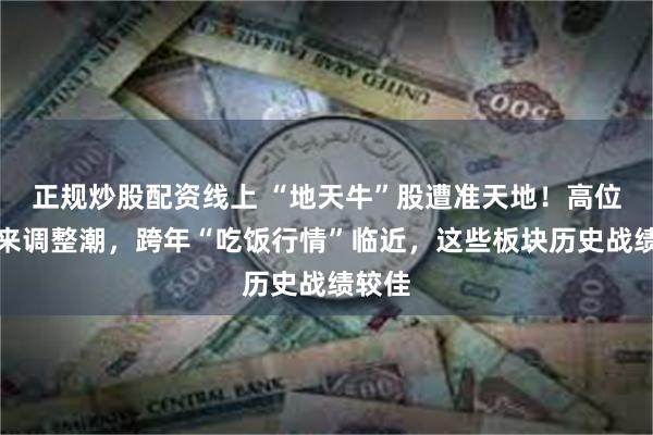 正规炒股配资线上 “地天牛”股遭准天地！高位股迎来调整潮，跨年“吃饭行情”临近，这些板块历史战绩较佳