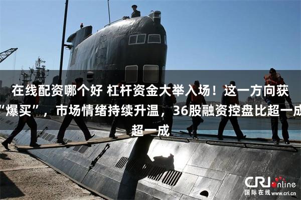 在线配资哪个好 杠杆资金大举入场!这一方向获“爆买”,市场情绪持续升温,36股融资控盘比超一成