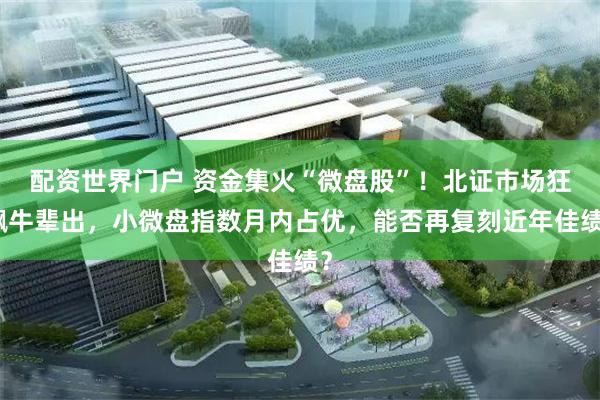 配资世界门户 资金集火“微盘股”！北证市场狂飙牛辈出，小微盘指数月内占优，能否再复刻近年佳绩？