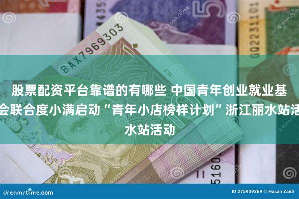 股票配资平台靠谱的有哪些 中国青年创业就业基金会联合度小满启动“青年小店榜样计划”浙江丽水站活动