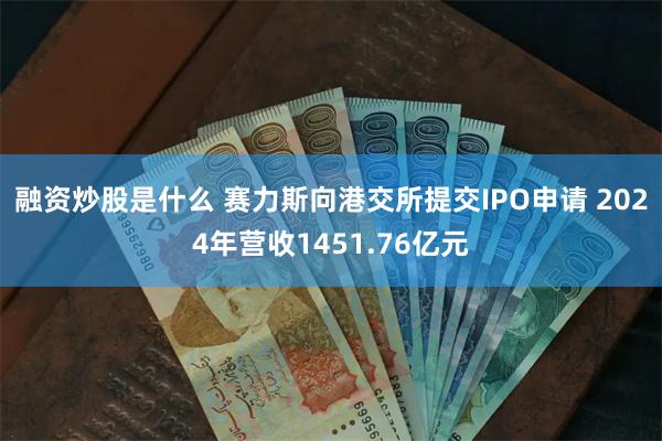 融资炒股是什么 赛力斯向港交所提交IPO申请 2024年营收1451.76亿元
