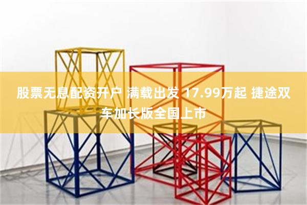 股票无息配资开户 满载出发 17.99万起 捷途双车加长版全国上市